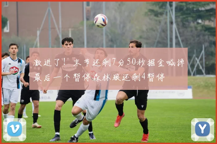 激进了！末节还剩7分50秒掘金喊掉最后一个暂停森林狼还剩4暂停