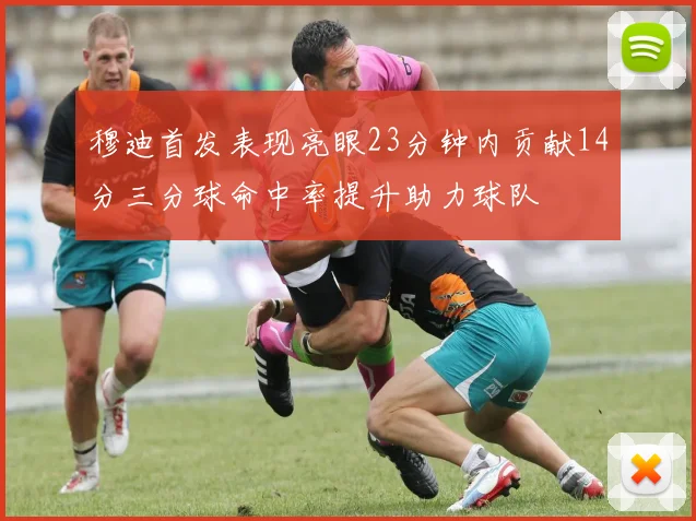 穆迪首发表现亮眼23分钟内贡献14分三分球命中率提升助力球队
