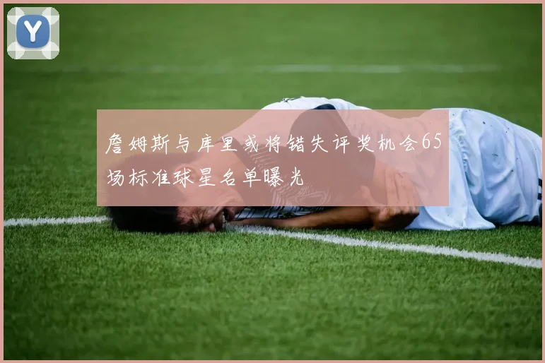 詹姆斯与库里或将错失评奖机会65场标准球星名单曝光