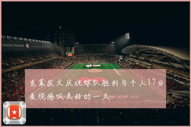 克莱发文庆祝球队胜利与个人17分表现感叹美好的一天