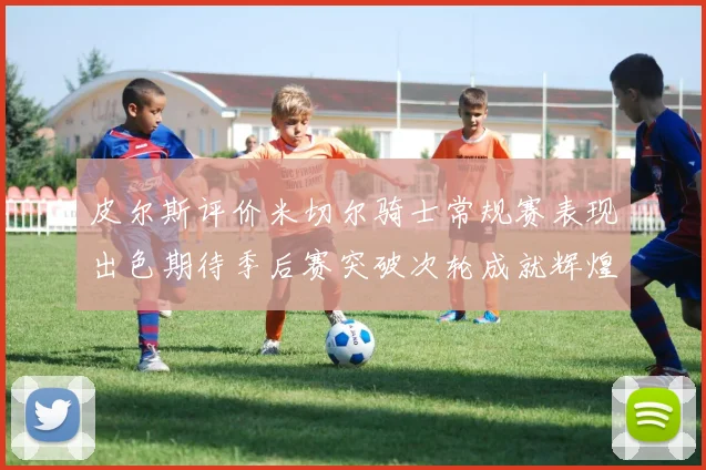 皮尔斯评价米切尔骑士常规赛表现出色期待季后赛突破次轮成就辉煌