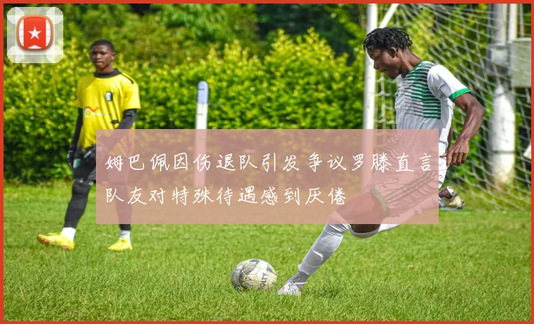 姆巴佩因伤退队引发争议罗滕直言队友对特殊待遇感到厌倦