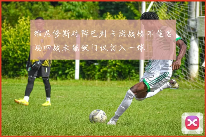 维尼修斯对阵巴列卡诺战绩不佳客场四战未能破门仅打入一球