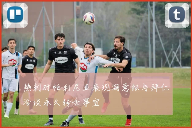 热刺对帕利尼亚表现满意拟与拜仁洽谈永久转会事宜