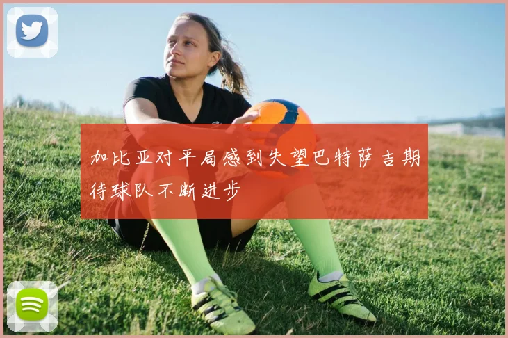加比亚对平局感到失望巴特萨吉期待球队不断进步