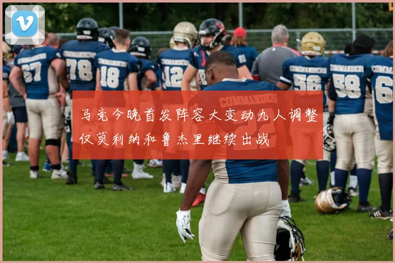 马竞今晚首发阵容大变动九人调整仅莫利纳和鲁杰里继续出战