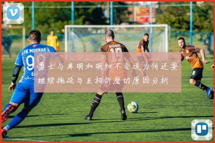 勇士与库明加明知不合适为何还要继续拖延与互相折磨的原因分析