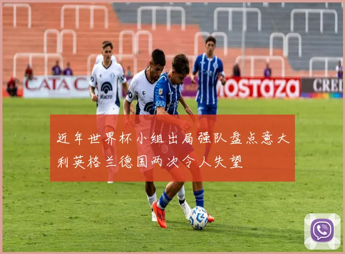 近年世界杯小组出局强队盘点意大利英格兰德国两次令人失望