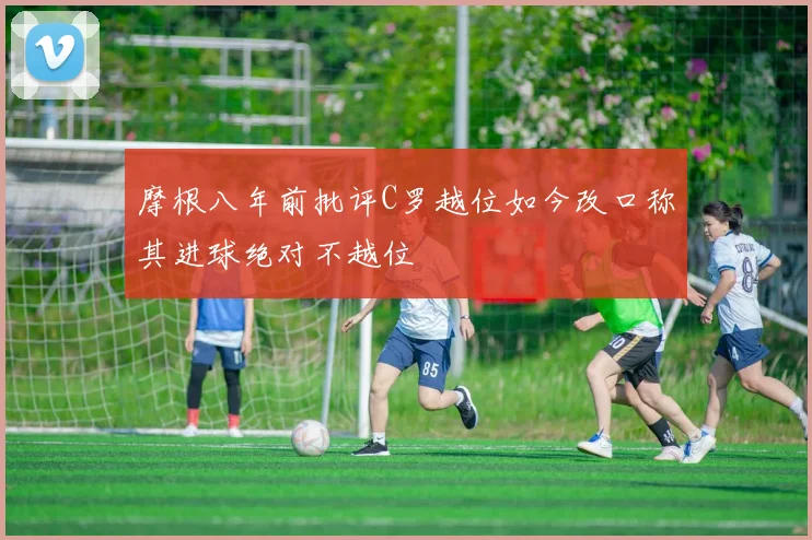 摩根八年前批评C罗越位如今改口称其进球绝对不越位