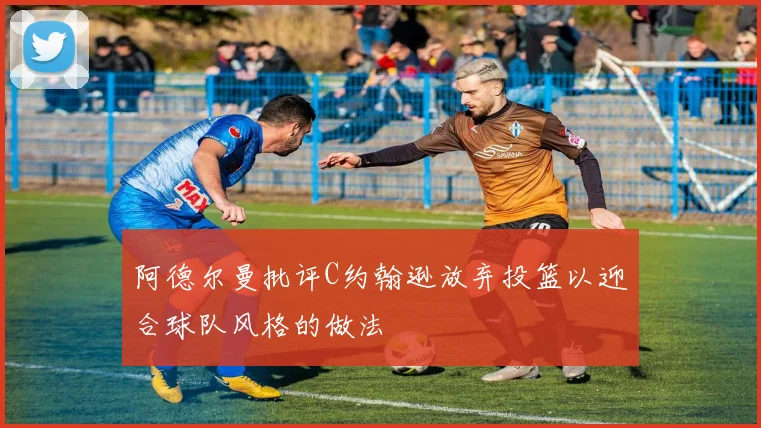 阿德尔曼批评C约翰逊放弃投篮以迎合球队风格的做法