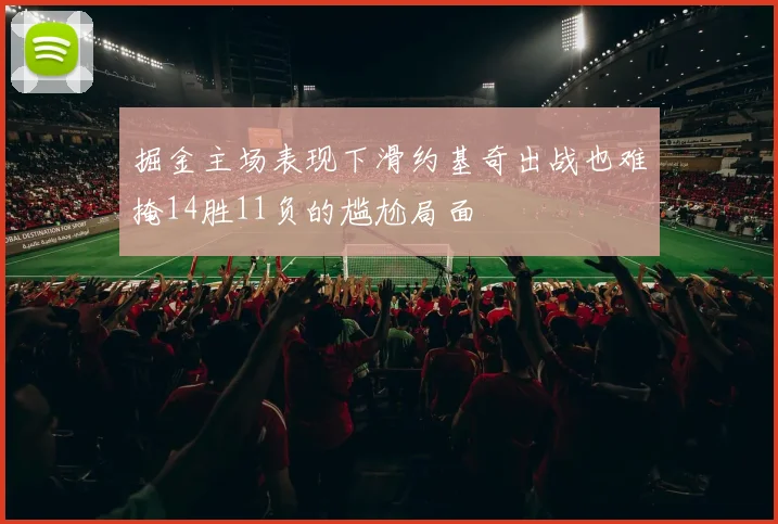 掘金主场表现下滑约基奇出战也难掩14胜11负的尴尬局面