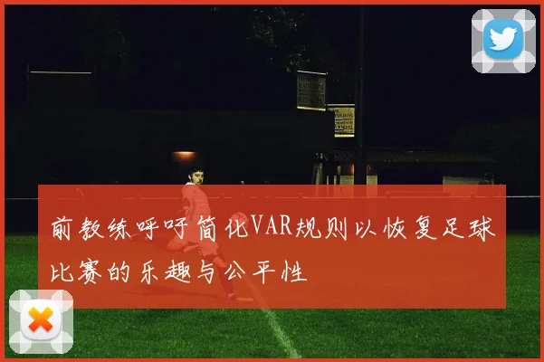 前教练呼吁简化VAR规则以恢复足球比赛的乐趣与公平性