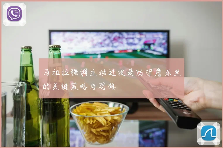 马祖拉强调主动进攻是防守詹东里的关键策略与思路