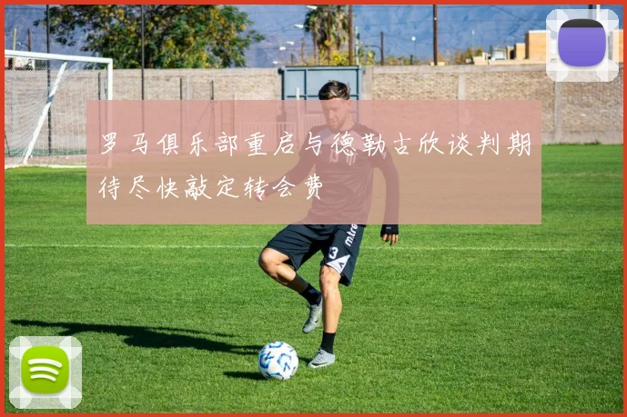 罗马俱乐部重启与德勒古欣谈判期待尽快敲定转会费