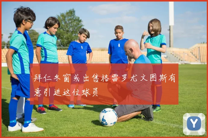 拜仁冬窗或出售格雷罗尤文图斯有意引进这位球员