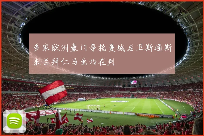多家欧洲豪门争抢曼城后卫斯通斯米兰拜仁马竞均在列