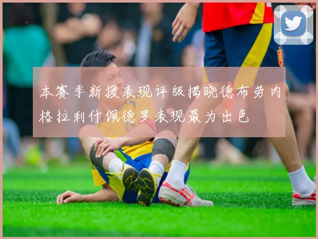 本赛季新援表现评级揭晓德布劳内格拉利什佩德罗表现最为出色