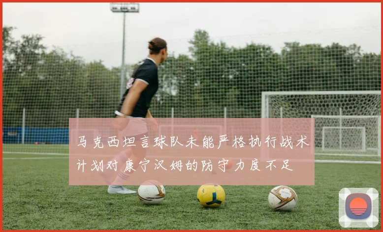 马克西坦言球队未能严格执行战术计划对康宁汉姆的防守力度不足