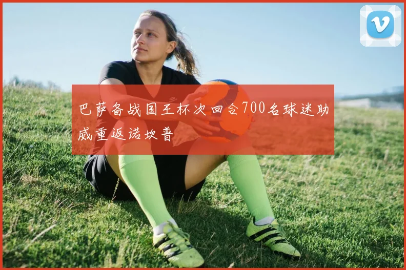 巴萨备战国王杯次回合700名球迷助威重返诺坎普