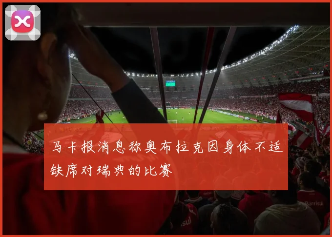马卡报消息称奥布拉克因身体不适缺席对瑞典的比赛