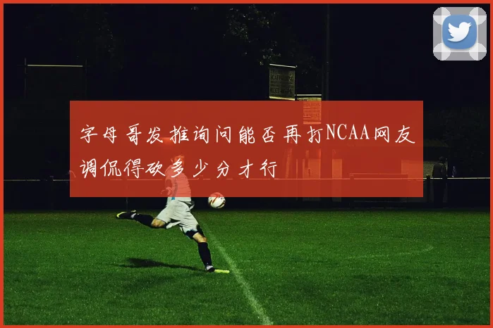 字母哥发推询问能否再打NCAA网友调侃得砍多少分才行
