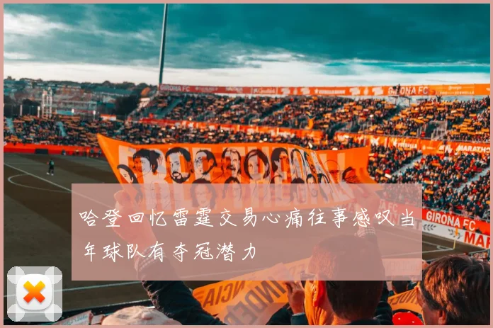 哈登回忆雷霆交易心痛往事感叹当年球队有夺冠潜力
