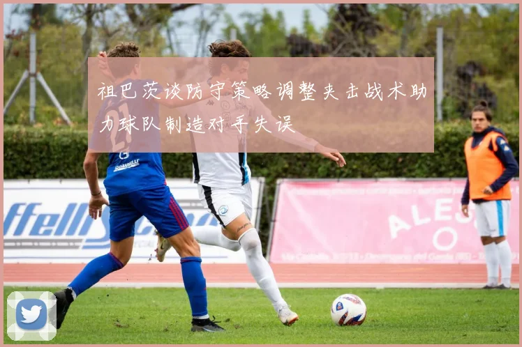 祖巴茨谈防守策略调整夹击战术助力球队制造对手失误