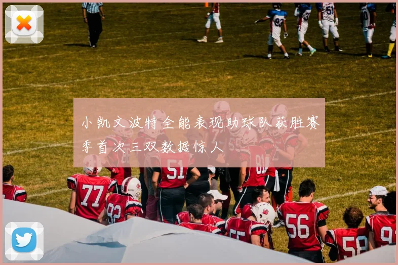 小凯文波特全能表现助球队获胜赛季首次三双数据惊人