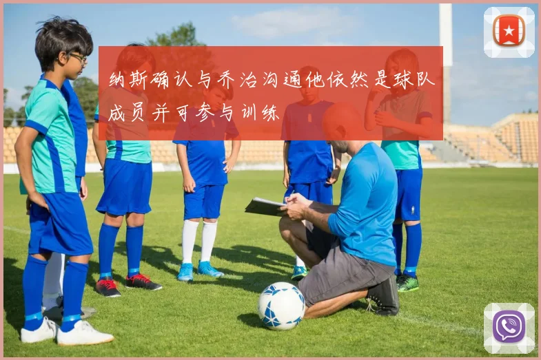纳斯确认与乔治沟通他依然是球队成员并可参与训练