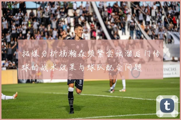 拓媒分析杨瀚森频繁尝试溜后门传球的战术效果与球队配合问题