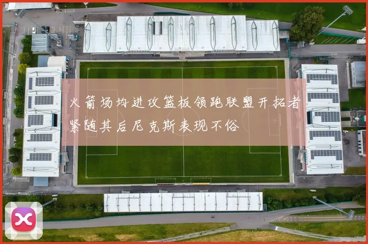 火箭场均进攻篮板领跑联盟开拓者紧随其后尼克斯表现不俗