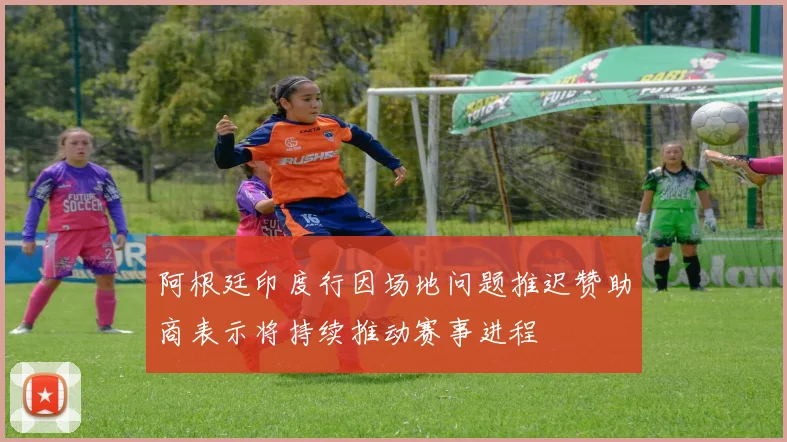 阿根廷印度行因场地问题推迟赞助商表示将持续推动赛事进程