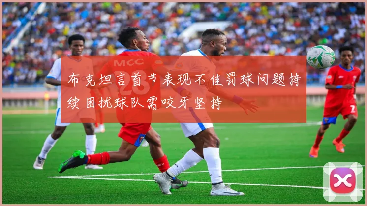 布克坦言首节表现不佳罚球问题持续困扰球队需咬牙坚持