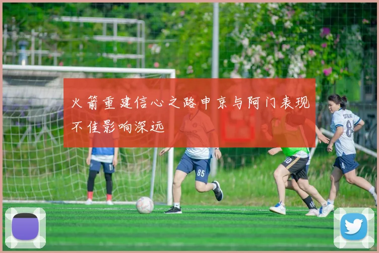 火箭重建信心之路申京与阿门表现不佳影响深远