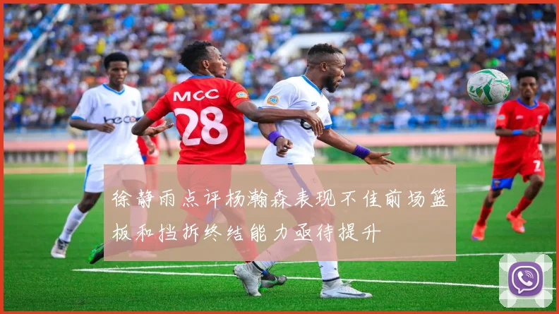 徐静雨点评杨瀚森表现不佳前场篮板和挡拆终结能力亟待提升