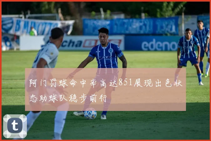 阿门罚球命中率高达851展现出色状态助球队稳步前行