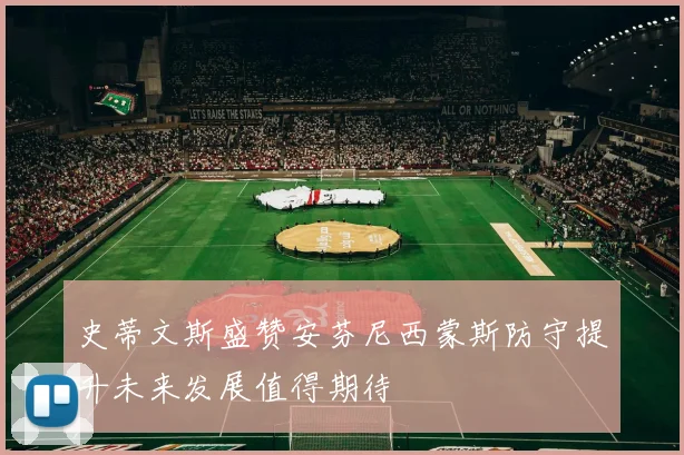 史蒂文斯盛赞安芬尼西蒙斯防守提升未来发展值得期待