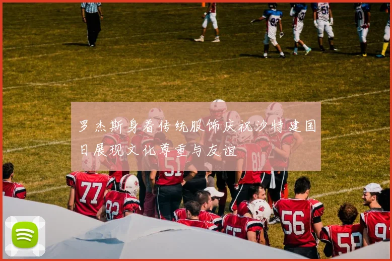 罗杰斯身着传统服饰庆祝沙特建国日展现文化尊重与友谊