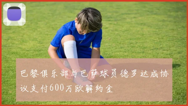 巴黎俱乐部与巴萨球员德罗达成协议支付600万欧解约金