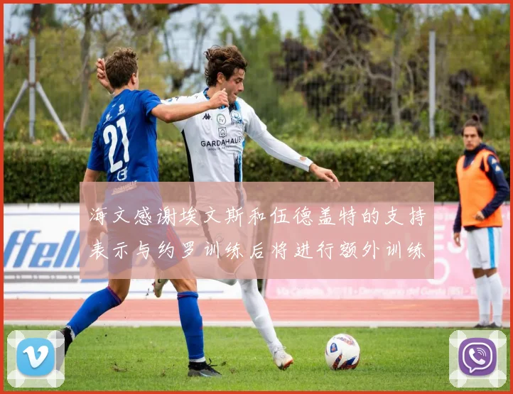 海文感谢埃文斯和伍德盖特的支持表示与约罗训练后将进行额外训练
