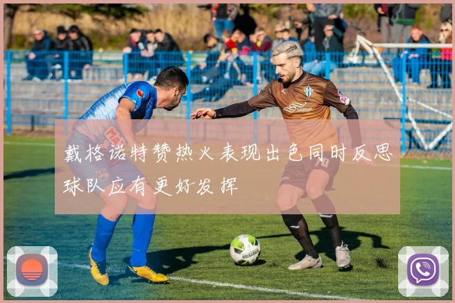 戴格诺特赞热火表现出色同时反思球队应有更好发挥