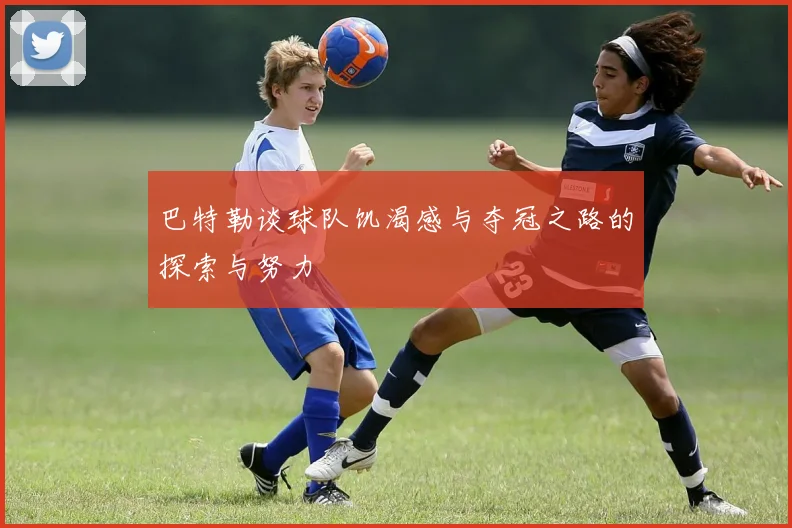 巴特勒谈球队饥渴感与夺冠之路的探索与努力