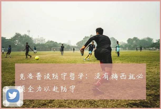 克洛普谈防守哲学：没有梅西就必须全力以赴防守