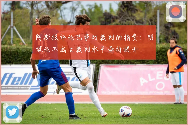 阿斯报评论巴萨对裁判的指责：阴谋论不成立裁判水平亟待提升