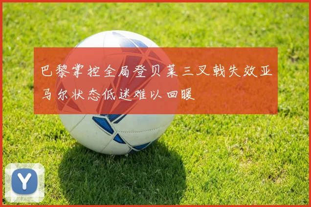 巴黎掌控全局登贝莱三叉戟失效亚马尔状态低迷难以回暖