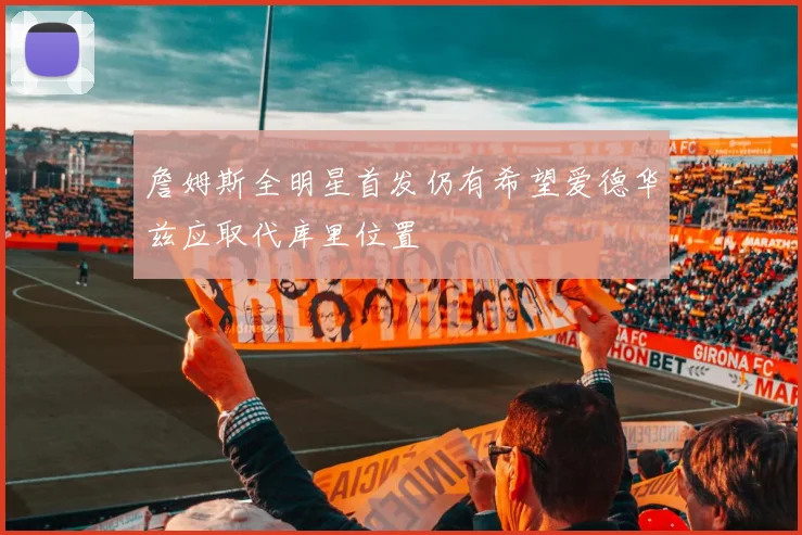 詹姆斯全明星首发仍有希望爱德华兹应取代库里位置